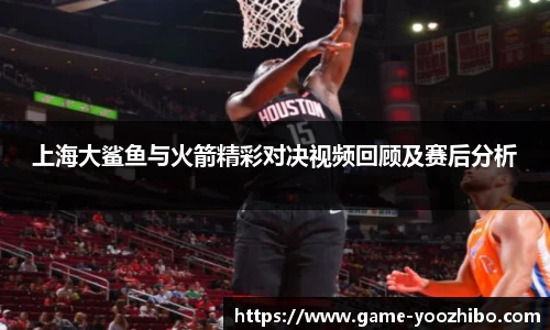 上海大鲨鱼与火箭精彩对决视频回顾及赛后分析
